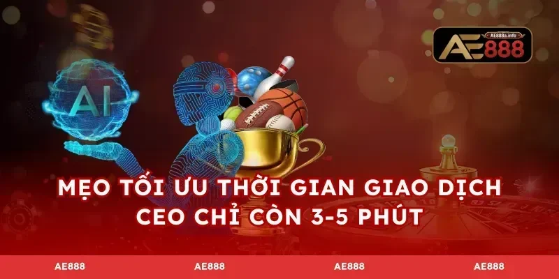 Mẹo tối ưu thời gian giao dịch CEO chỉ còn 3-5 phút