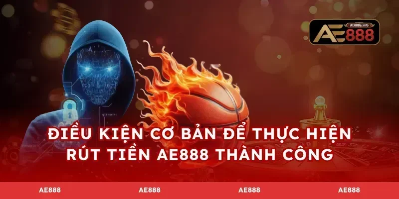 Điều kiện cơ bản để thực hiện rút tiền AE888 thành công